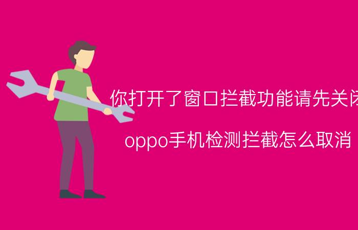 你打开了窗口拦截功能请先关闭 oppo手机检测拦截怎么取消？